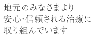 地元のみなさまより安心・信頼される治療に取り組んでいます